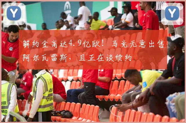 解约金高达4.9亿欧！马竞无意出售阿尔瓦雷斯，且正在谈续约