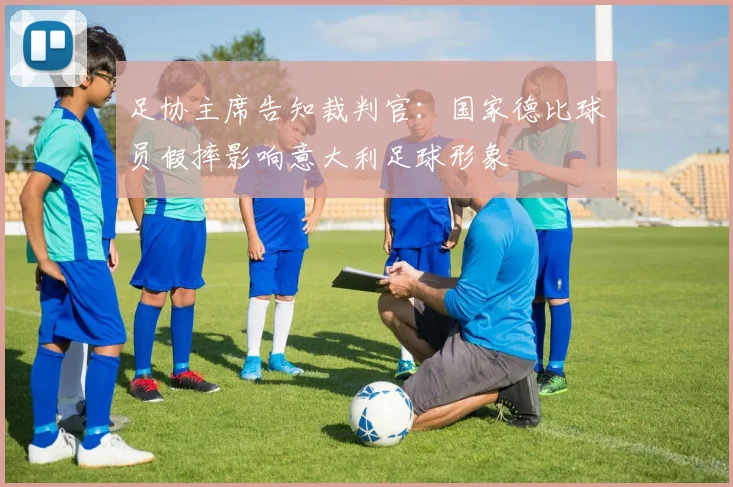 足协主席告知裁判官：国家德比球员假摔影响意大利足球形象