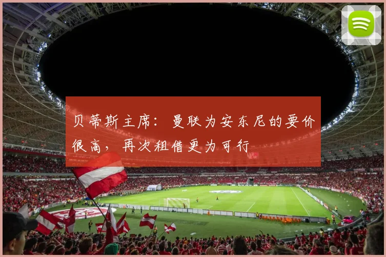 贝蒂斯主席：曼联为安东尼的要价很高，再次租借更为可行