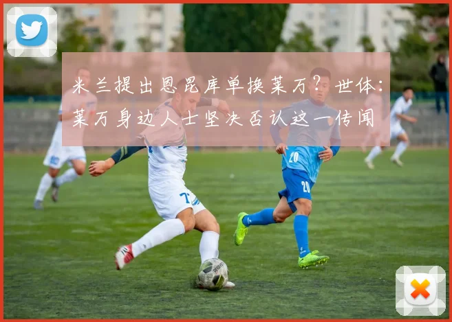 米兰提出恩昆库单换莱万？世体：莱万身边人士坚决否认这一传闻