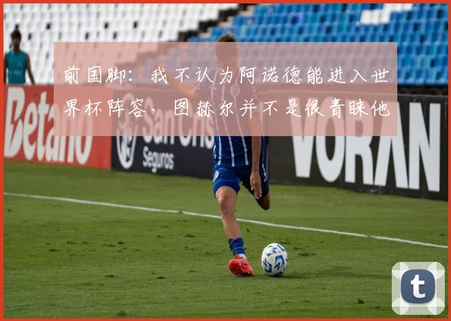 前国脚：我不认为阿诺德能进入世界杯阵容，图赫尔并不是很青睐他