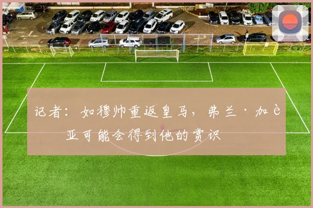 记者：如穆帅重返皇马，弗兰·加西亚可能会得到他的赏识