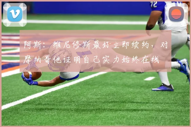 阿斯：维尼修斯最好立即续约，对摩纳哥他证明自己实力始终在线